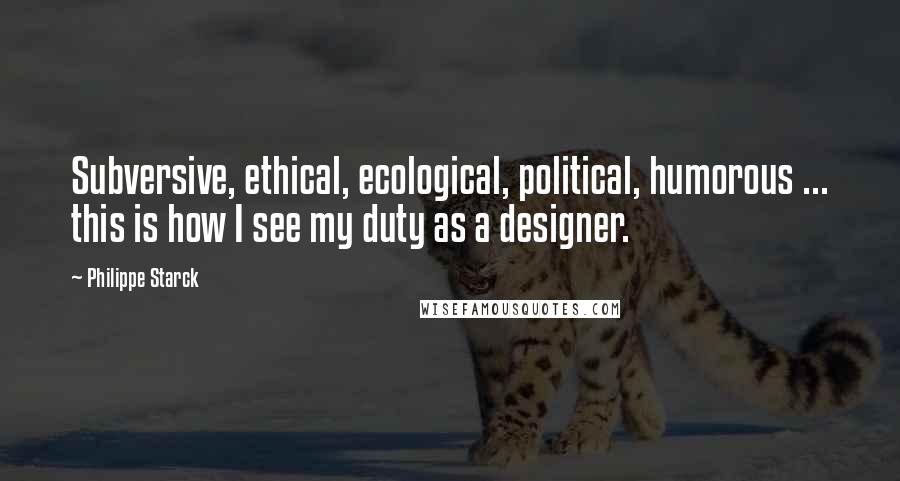 Philippe Starck Quotes: Subversive, ethical, ecological, political, humorous ... this is how I see my duty as a designer.