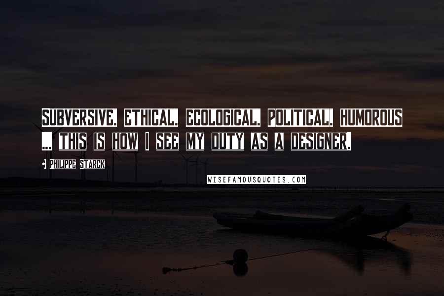 Philippe Starck Quotes: Subversive, ethical, ecological, political, humorous ... this is how I see my duty as a designer.