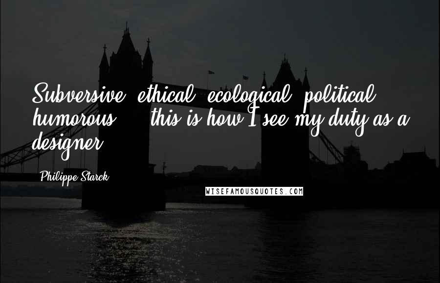 Philippe Starck Quotes: Subversive, ethical, ecological, political, humorous ... this is how I see my duty as a designer.