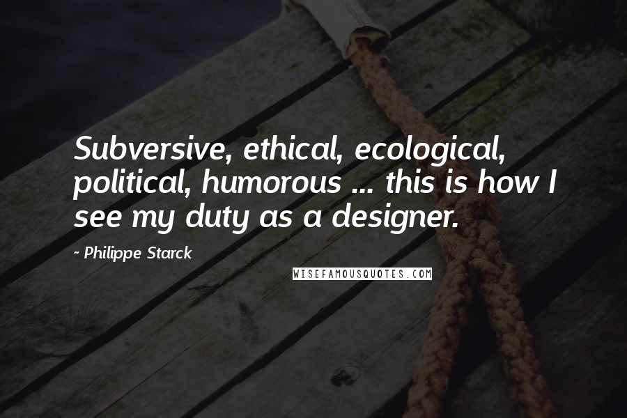 Philippe Starck Quotes: Subversive, ethical, ecological, political, humorous ... this is how I see my duty as a designer.