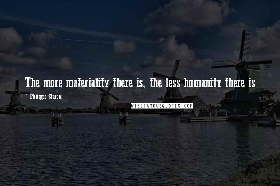 Philippe Starck Quotes: The more materiality there is, the less humanity there is