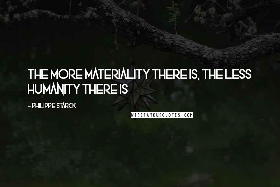 Philippe Starck Quotes: The more materiality there is, the less humanity there is