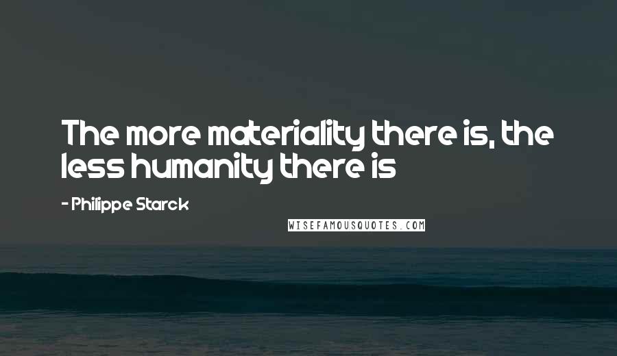 Philippe Starck Quotes: The more materiality there is, the less humanity there is