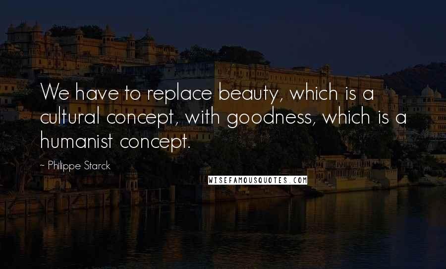 Philippe Starck Quotes: We have to replace beauty, which is a cultural concept, with goodness, which is a humanist concept.