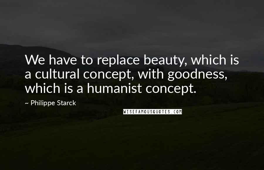 Philippe Starck Quotes: We have to replace beauty, which is a cultural concept, with goodness, which is a humanist concept.