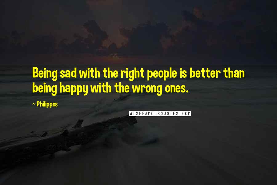 Philippos Quotes: Being sad with the right people is better than being happy with the wrong ones.