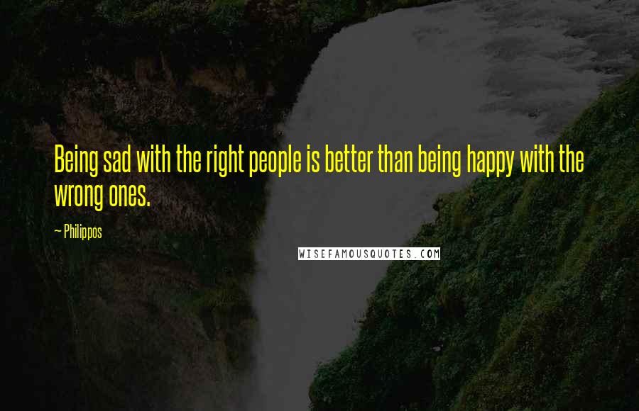 Philippos Quotes: Being sad with the right people is better than being happy with the wrong ones.