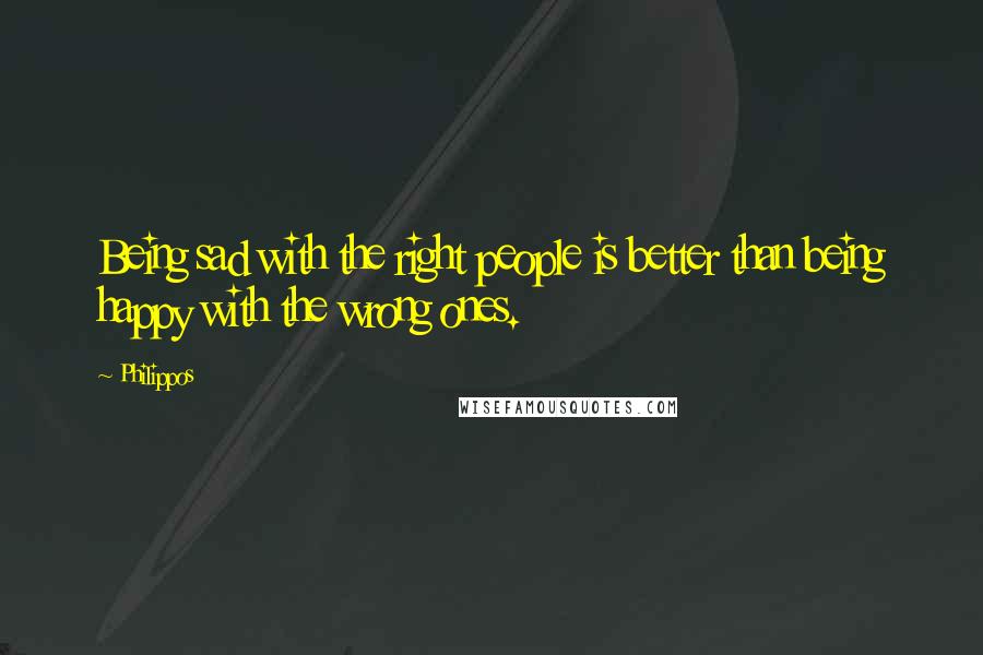 Philippos Quotes: Being sad with the right people is better than being happy with the wrong ones.