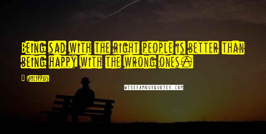 Philippos Quotes: Being sad with the right people is better than being happy with the wrong ones.