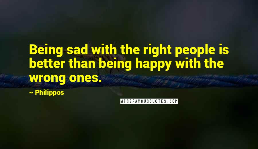 Philippos Quotes: Being sad with the right people is better than being happy with the wrong ones.