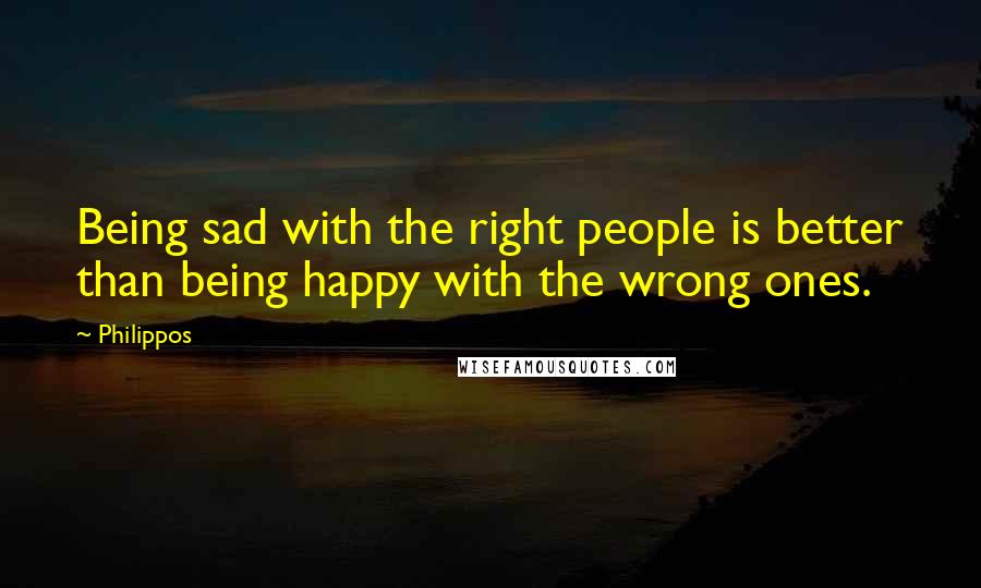 Philippos Quotes: Being sad with the right people is better than being happy with the wrong ones.