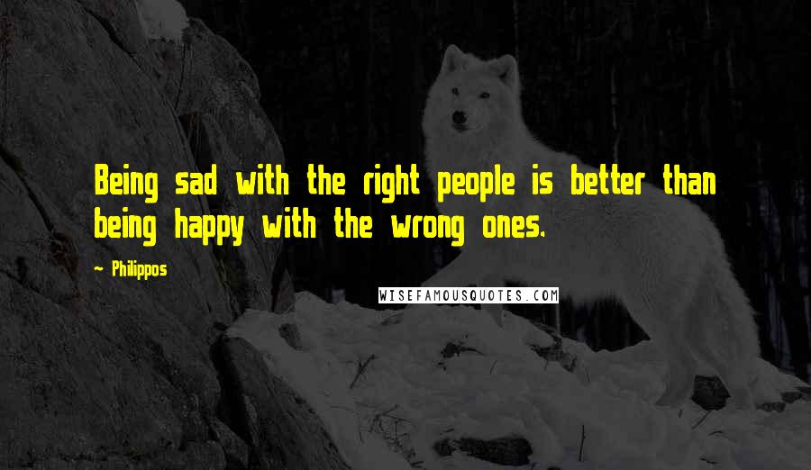 Philippos Quotes: Being sad with the right people is better than being happy with the wrong ones.