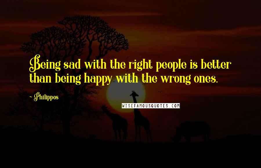 Philippos Quotes: Being sad with the right people is better than being happy with the wrong ones.