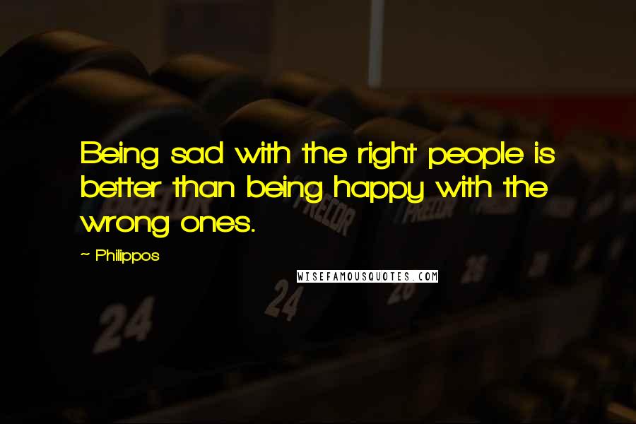 Philippos Quotes: Being sad with the right people is better than being happy with the wrong ones.