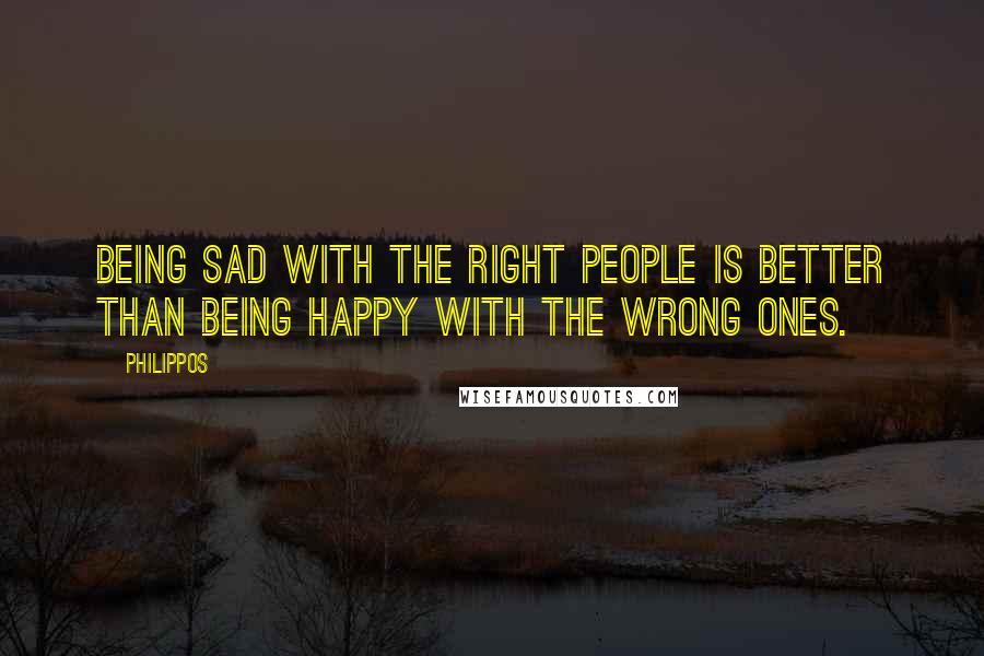 Philippos Quotes: Being sad with the right people is better than being happy with the wrong ones.