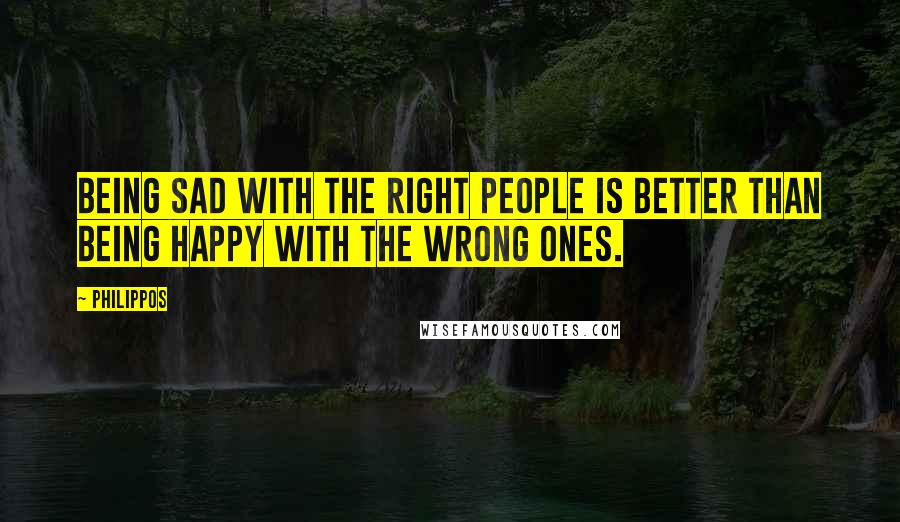 Philippos Quotes: Being sad with the right people is better than being happy with the wrong ones.