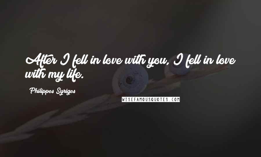 Philippos Syrigos Quotes: After I fell in love with you, I fell in love with my life.