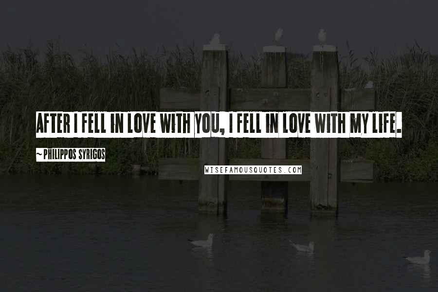 Philippos Syrigos Quotes: After I fell in love with you, I fell in love with my life.