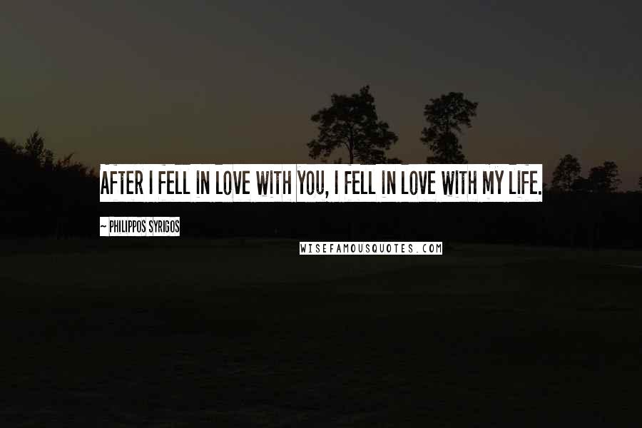 Philippos Syrigos Quotes: After I fell in love with you, I fell in love with my life.