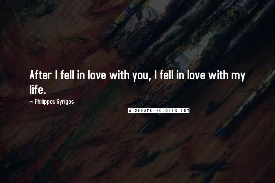 Philippos Syrigos Quotes: After I fell in love with you, I fell in love with my life.