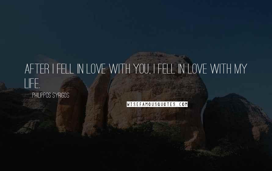 Philippos Syrigos Quotes: After I fell in love with you, I fell in love with my life.