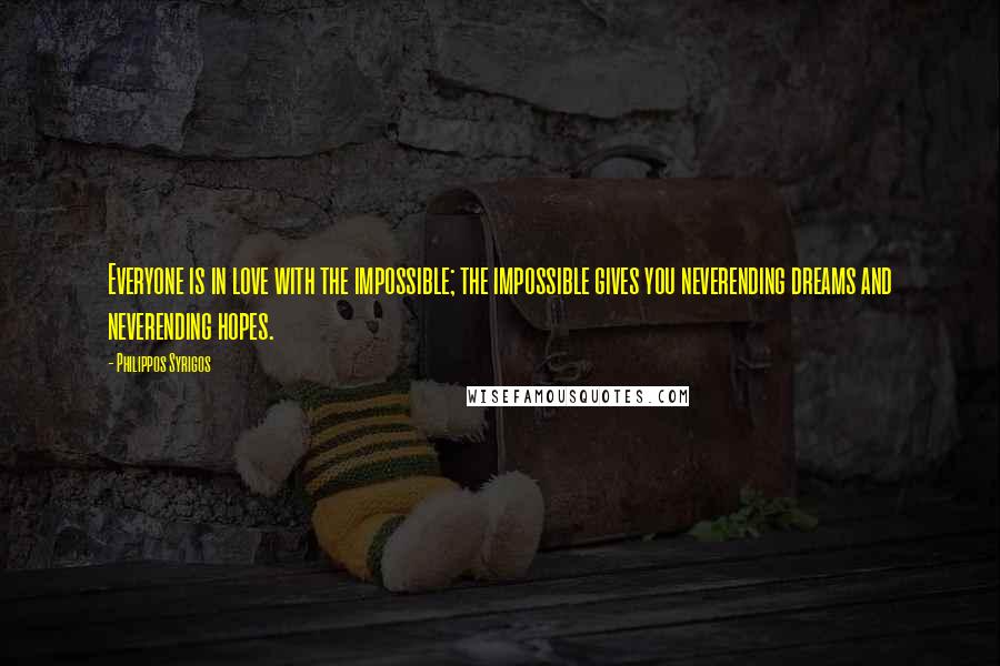 Philippos Syrigos Quotes: Everyone is in love with the impossible; the impossible gives you neverending dreams and neverending hopes.