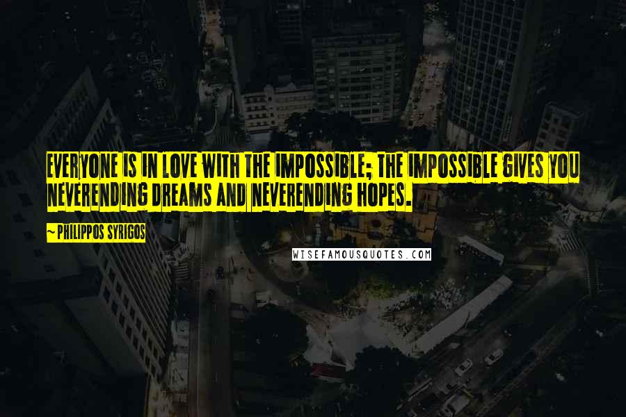 Philippos Syrigos Quotes: Everyone is in love with the impossible; the impossible gives you neverending dreams and neverending hopes.