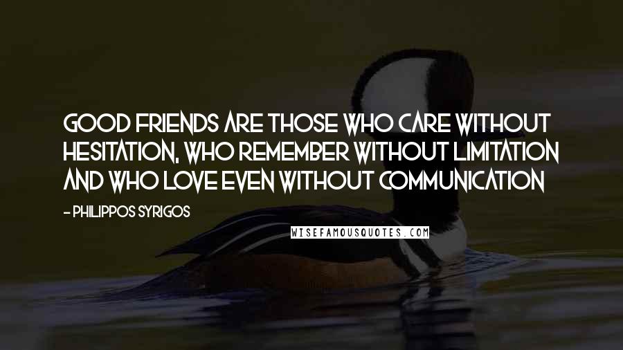 Philippos Syrigos Quotes: Good friends are those who care without hesitation, who remember without limitation and who love even without communication