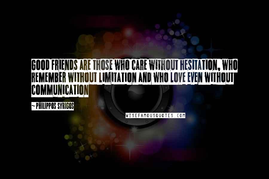 Philippos Syrigos Quotes: Good friends are those who care without hesitation, who remember without limitation and who love even without communication