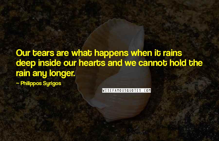 Philippos Syrigos Quotes: Our tears are what happens when it rains deep inside our hearts and we cannot hold the rain any longer.