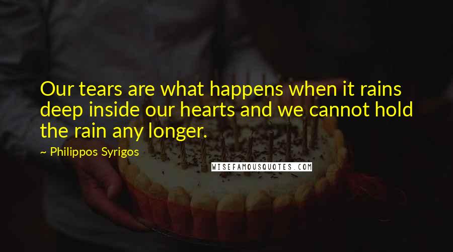 Philippos Syrigos Quotes: Our tears are what happens when it rains deep inside our hearts and we cannot hold the rain any longer.