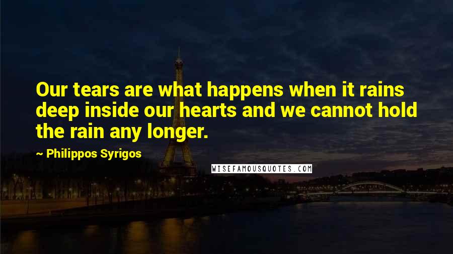 Philippos Syrigos Quotes: Our tears are what happens when it rains deep inside our hearts and we cannot hold the rain any longer.