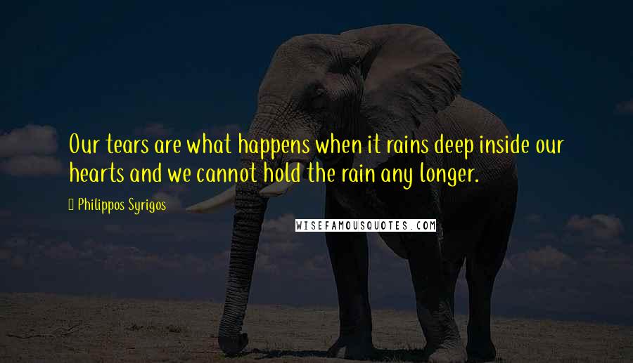 Philippos Syrigos Quotes: Our tears are what happens when it rains deep inside our hearts and we cannot hold the rain any longer.