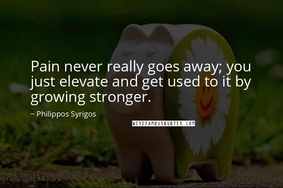 Philippos Syrigos Quotes: Pain never really goes away; you just elevate and get used to it by growing stronger.