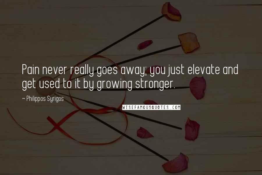 Philippos Syrigos Quotes: Pain never really goes away; you just elevate and get used to it by growing stronger.
