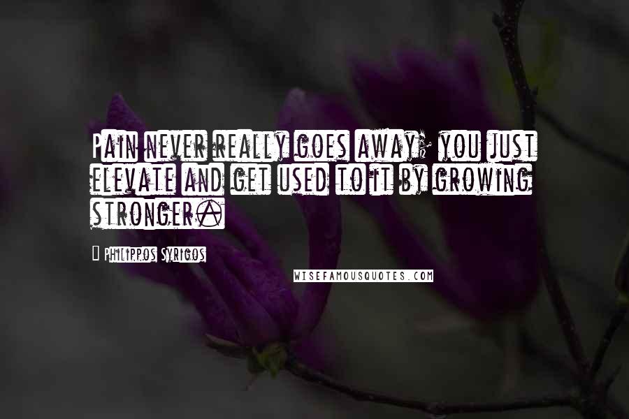 Philippos Syrigos Quotes: Pain never really goes away; you just elevate and get used to it by growing stronger.