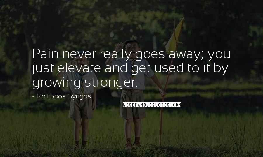 Philippos Syrigos Quotes: Pain never really goes away; you just elevate and get used to it by growing stronger.