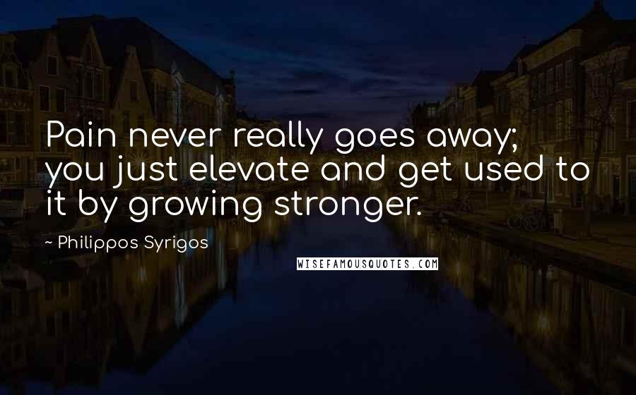 Philippos Syrigos Quotes: Pain never really goes away; you just elevate and get used to it by growing stronger.