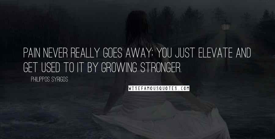 Philippos Syrigos Quotes: Pain never really goes away; you just elevate and get used to it by growing stronger.