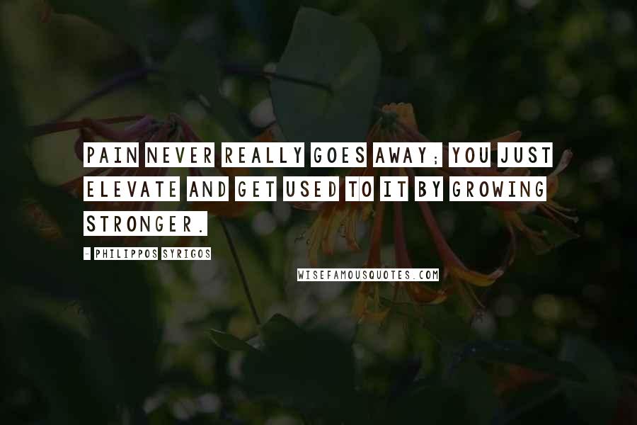 Philippos Syrigos Quotes: Pain never really goes away; you just elevate and get used to it by growing stronger.