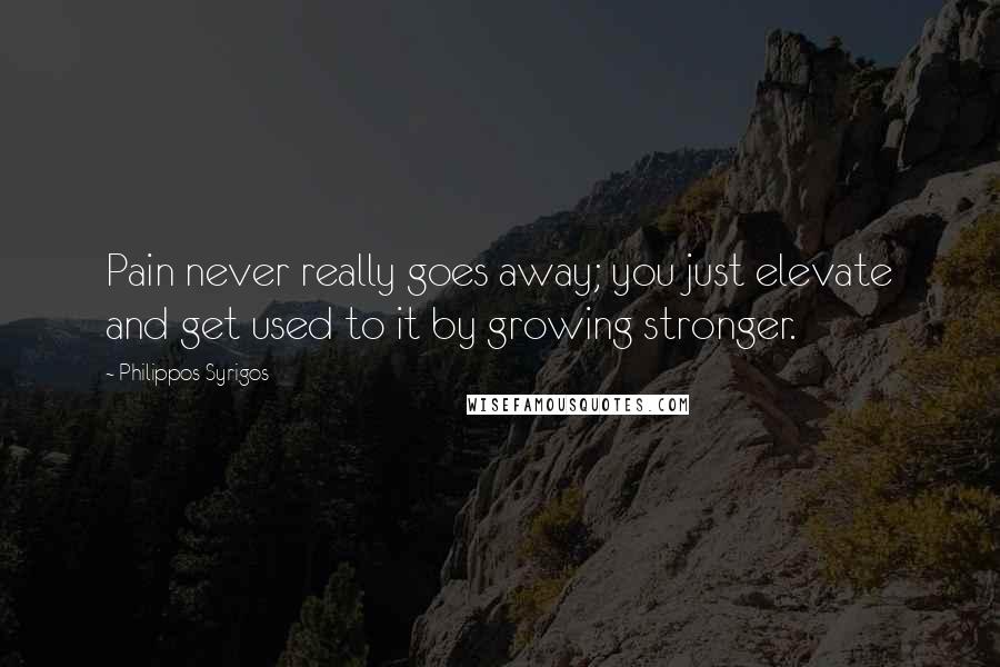 Philippos Syrigos Quotes: Pain never really goes away; you just elevate and get used to it by growing stronger.