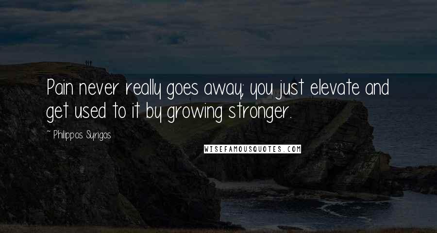 Philippos Syrigos Quotes: Pain never really goes away; you just elevate and get used to it by growing stronger.