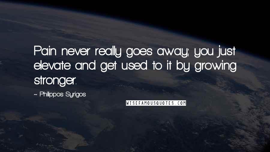 Philippos Syrigos Quotes: Pain never really goes away; you just elevate and get used to it by growing stronger.