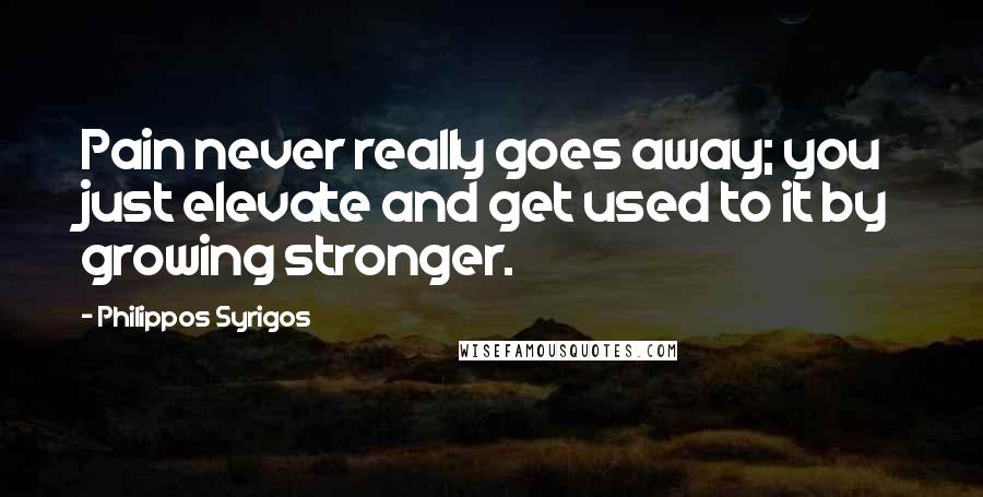 Philippos Syrigos Quotes: Pain never really goes away; you just elevate and get used to it by growing stronger.
