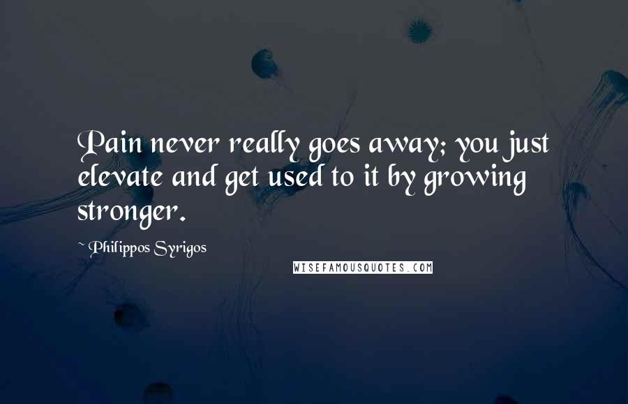 Philippos Syrigos Quotes: Pain never really goes away; you just elevate and get used to it by growing stronger.