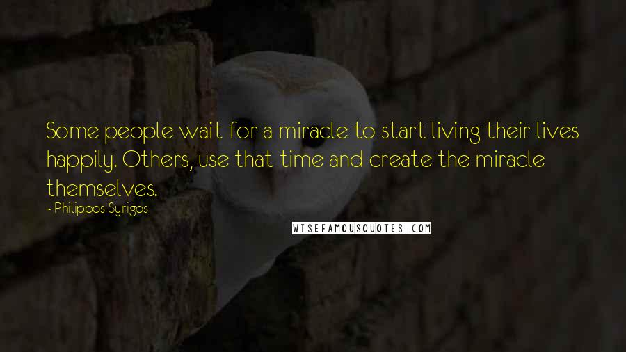 Philippos Syrigos Quotes: Some people wait for a miracle to start living their lives happily. Others, use that time and create the miracle themselves.