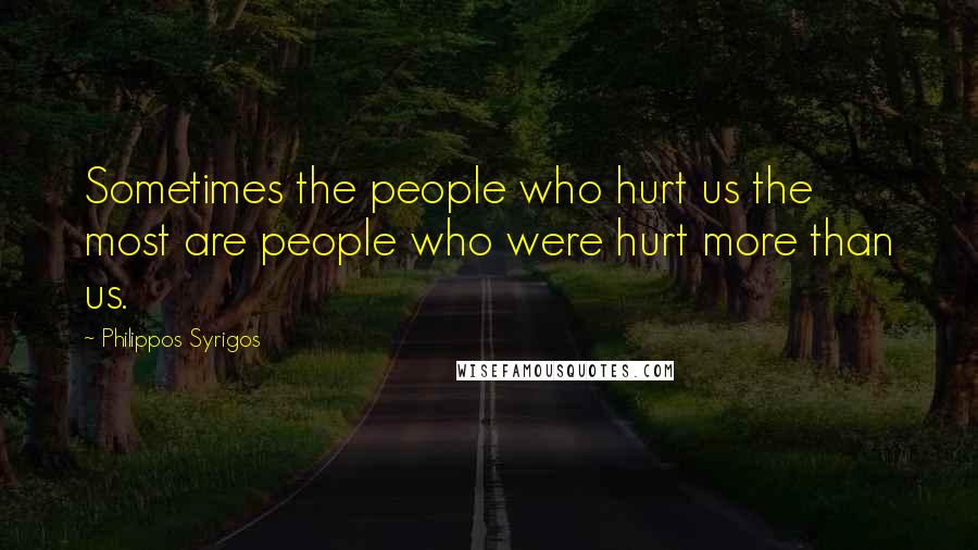 Philippos Syrigos Quotes: Sometimes the people who hurt us the most are people who were hurt more than us.