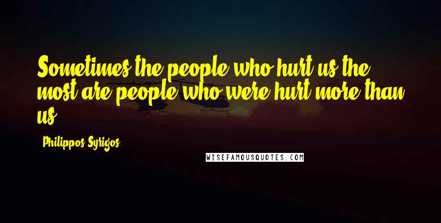 Philippos Syrigos Quotes: Sometimes the people who hurt us the most are people who were hurt more than us.