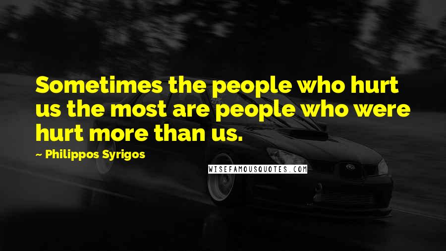 Philippos Syrigos Quotes: Sometimes the people who hurt us the most are people who were hurt more than us.