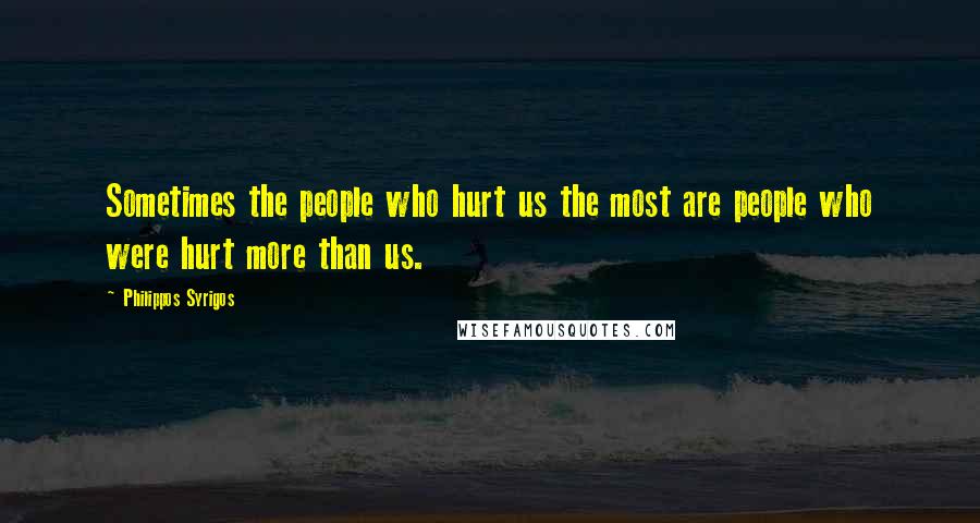 Philippos Syrigos Quotes: Sometimes the people who hurt us the most are people who were hurt more than us.